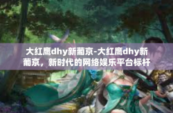 大红鹰dhy新葡京-大红鹰dhy新葡京，新时代的网络娱乐平台标杆-大红鹰dhy新葡京