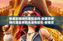 新葡京棋牌代理犯法吗-新葡京棋牌代理业务的合法性探究-新葡京棋牌代理犯法吗