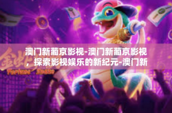 澳门新葡京影视-澳门新葡京影视，探索影视娱乐的新纪元-澳门新葡京影视