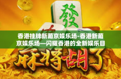 香港挂牌新葡京娱乐场-香港新葡京娱乐场—闪耀香港的全新娱乐目的地-香港挂牌新葡京娱乐场