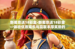 新葡京送18彩金-新葡京送18彩金—体验优质娱乐与赢取丰厚奖励的完美结合-新葡京送18彩金