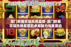 澳门新葡京娱乐场直营-澳门新葡京娱乐场直营的卓越魅力与发展动态-澳门新葡京娱乐场直营