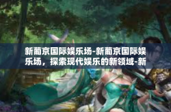 新葡京国际娱乐场-新葡京国际娱乐场，探索现代娱乐的新领域-新葡京国际娱乐场