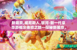 新葡京,威尼斯人,银河-新一代豪华游概念体验之旅—探秘新葡京，威尼斯人和银河魅力概述-新葡京,威尼斯人,银河