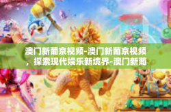 澳门新葡京视频-澳门新葡京视频，探索现代娱乐新境界-澳门新葡京视频