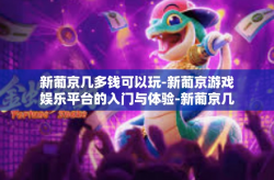 新葡京几多钱可以玩-新葡京游戏娱乐平台的入门与体验-新葡京几多钱可以玩