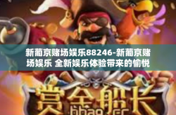 新葡京赌场娱乐88246-新葡京赌场娱乐 全新娱乐体验带来的愉悦与机遇-新葡京赌场娱乐88246