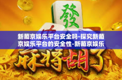 新葡京娱乐平台安全吗-探究新葡京娱乐平台的安全性-新葡京娱乐平台安全吗