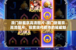 澳门新葡京高清图片-澳门新葡京高清图片，探索现代都市的璀璨魅力-澳门新葡京高清图片