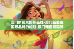 澳门新葡京国际品牌-澳门新葡京国际品牌的崛起-澳门新葡京国际品牌