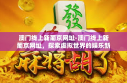 澳门线上新葡京网址-澳门线上新葡京网址，探索虚拟世界的娱乐新境界-澳门线上新葡京网址