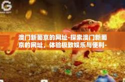 澳门新葡京的网址-探索澳门新葡京的网址，体验极致娱乐与便利-澳门新葡京的网址