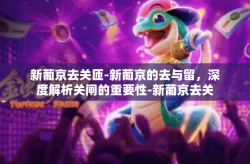 新葡京去关匝-新葡京的去与留，深度解析关闸的重要性-新葡京去关匝