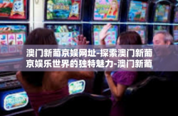 澳门新葡京娱网址-探索澳门新葡京娱乐世界的独特魅力-澳门新葡京娱网址