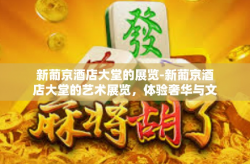 新葡京酒店大堂的展览-新葡京酒店大堂的艺术展览，体验奢华与文化的交融-新葡京酒店大堂的展览