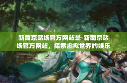 新葡京赌场官方网站是-新葡京赌场官方网站，探索虚拟世界的娱乐天堂-新葡京赌场官方网站是