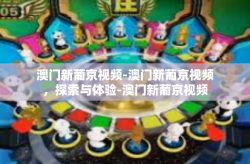 澳门新葡京视频-澳门新葡京视频，探索与体验-澳门新葡京视频