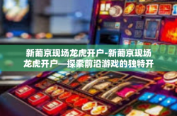 新葡京现场龙虎开户-新葡京现场龙虎开户—探索前沿游戏的独特开户体验-新葡京现场龙虎开户