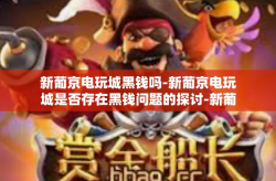新葡京电玩城黑钱吗-新葡京电玩城是否存在黑钱问题的探讨-新葡京电玩城黑钱吗