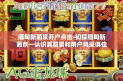 缅甸新葡京开户点击-初探缅甸新葡京—认识其前景和用户风采俱佳的电赢玩法边境画卷突击开户点击之旅-缅甸新葡京开户点击