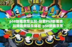 p58新葡京怎么玩-探索P58新葡京，玩转最新娱乐体验-p58新葡京怎么玩
