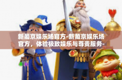 新葡京娱乐场官方-新葡京娱乐场官方，体验极致娱乐与尊贵服务-新葡京娱乐场官方