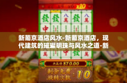 新葡京酒店风水-新葡京酒店，现代建筑的璀璨明珠与风水之道-新葡京酒店风水