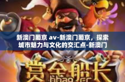新澳门葡京 av-新澳门葡京，探索城市魅力与文化的交汇点-新澳门葡京 av