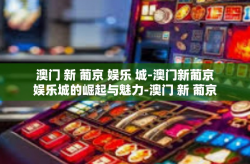 澳门 新 葡京 娱乐 城-澳门新葡京娱乐城的崛起与魅力-澳门 新 葡京 娱乐 城