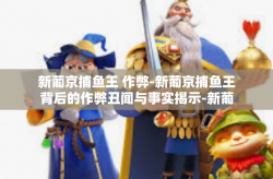 新葡京捕鱼王 作弊-新葡京捕鱼王背后的作弊丑闻与事实揭示-新葡京捕鱼王 作弊