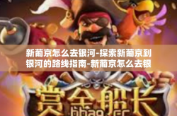 新葡京怎么去银河-探索新葡京到银河的路线指南-新葡京怎么去银河