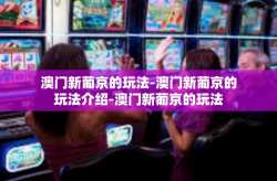 澳门新葡京的玩法-澳门新葡京的玩法介绍-澳门新葡京的玩法