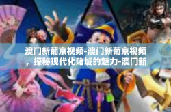 澳门新葡京视频-澳门新葡京视频，探秘现代化赌城的魅力-澳门新葡京视频