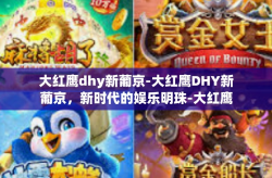 大红鹰dhy新葡京-大红鹰DHY新葡京，新时代的娱乐明珠-大红鹰dhy新葡京