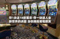 存1块送18新葡京-存一块进入全新世界的诱因 当你拥抱葡萄朋友独家喜荐，存一元投入与狂野的探索神秘无比的「葡京」十八次升级惊喜等你来！存1块送18新葡京