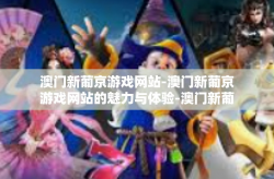 澳门新葡京游戏网站-澳门新葡京游戏网站的魅力与体验-澳门新葡京游戏网站