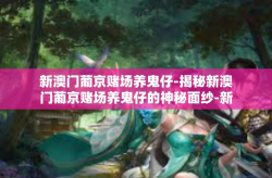 新澳门葡京赌场养鬼仔-揭秘新澳门葡京赌场养鬼仔的神秘面纱-新澳门葡京赌场养鬼仔