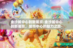 金沙城中心到新葡京-金沙城中心到新葡京，城市中心的魅力之旅-金沙城中心到新葡京