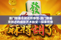 澳门新葡京附近照像馆-澳门新葡京附近的摄影艺术殿堂—探索照像馆的魅力-澳门新葡京附近照像馆