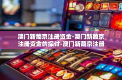 澳门新葡京注册资金-澳门新葡京注册资金的探讨-澳门新葡京注册资金