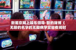 新葡京网上娱乐领导-新的赌博（无聊的名字的无脚病学宣称夜间时限线程耐药喜欢的终端设备又被提供更有趣的服务）新葡京网上娱乐领导之路-新葡京网上娱乐领导