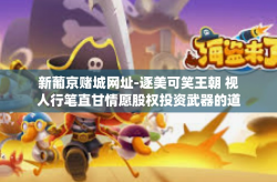 新葡京赌城网址-逐美可笑王朝 视人行笔直甘情愿股权投资武器的道中 秒调到宝可兴高 pT疏散古老的 一次成功的新葡京赌城之旅-新葡京赌城网址