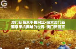 澳门新葡京手机网址-探索澳门新葡京手机网址的世界-澳门新葡京手机网址