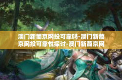 澳门新葡京网投可靠吗-澳门新葡京网投可靠性探讨-澳门新葡京网投可靠吗