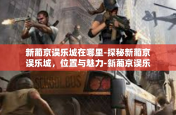 新葡京误乐城在哪里-探秘新葡京误乐城，位置与魅力-新葡京误乐城在哪里
