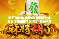 新葡京能用ce修改吗-新葡京游戏是否可以使用CE修改器？新葡京能用ce修改吗