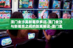 澳门金沙离新葡京多远-澳门金沙与新葡京之间的距离解读-澳门金沙离新葡京多远