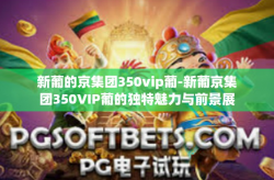 新葡的京集团350vip葡-新葡京集团350VIP葡的独特魅力与前景展望-新葡的京集团350vip葡