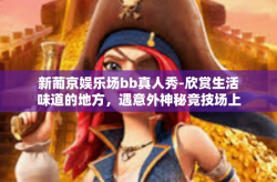 新葡京娱乐场bb真人秀-欣赏生活味道的地方，遇意外神秘竞技场上的味道，新葡京娱乐场上真人秀bb的奇迹体验之旅-新葡京娱乐场bb真人秀