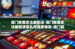 澳门新葡京注册即送-澳门新葡京注册即送豪礼与独家体验-澳门新葡京注册即送